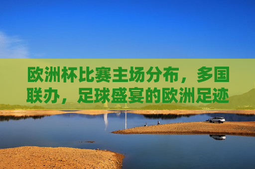 欧洲杯比赛主场分布,多国联办,足球盛宴的欧洲足迹 欧洲杯比赛主场分布,多国联办,足球盛宴的欧洲足迹