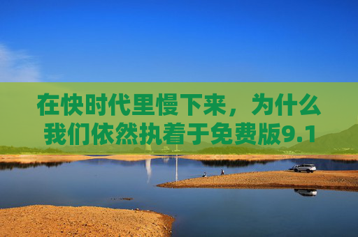在快时代里慢下来,为什么我们依然执着于免费版9.1老版本? 在快时代里慢下来,为什么我们依然执着于免费版9.1老版本?
