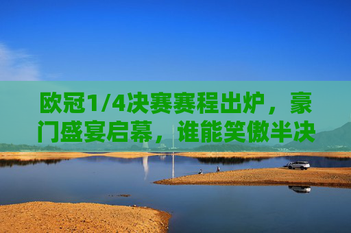 欧冠1/4决赛赛程出炉,豪门盛宴启幕,谁能笑傲半决赛? 欧冠1/4决赛赛程出炉,豪门盛宴启幕,谁能笑傲半决赛?