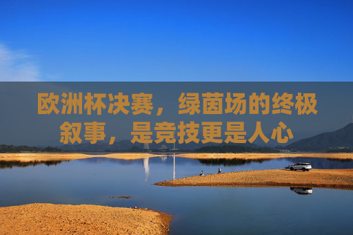 欧洲杯决赛,绿茵场的终极叙事,是竞技更是人心 欧洲杯决赛,绿茵场的终极叙事,是竞技更是人心