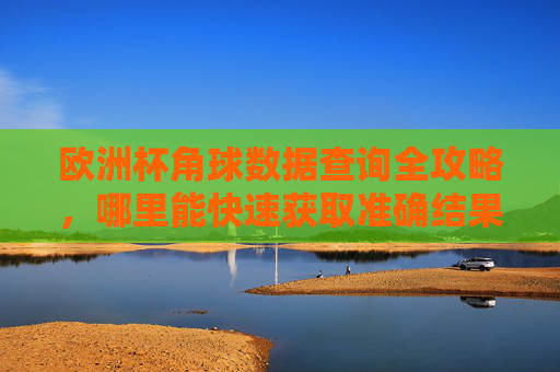 欧洲杯角球数据查询全攻略,哪里能快速获取准确结果? 欧洲杯角球数据查询全攻略,哪里能快速获取准确结果?