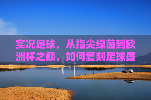 实况足球,从指尖绿茵到欧洲杯之巅,如何复刻足球盛宴? 实况足球,从指尖绿茵到欧洲杯之巅,如何复刻足球盛宴?