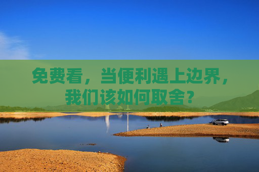 免费看,当便利遇上边界,我们该如何取舍? 免费看,当便利遇上边界,我们该如何取舍?