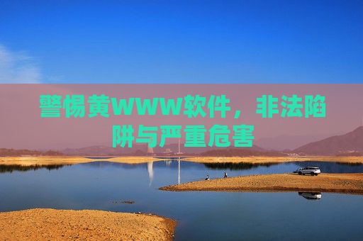 警惕黄WWW软件，非法陷阱与严重危害