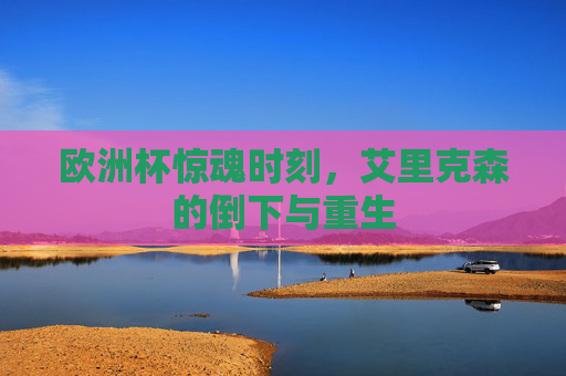 欧洲杯惊魂时刻，艾里克森的倒下与重生