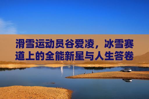 滑雪运动员谷爱凌，冰雪赛道上的全能新星与人生答卷
