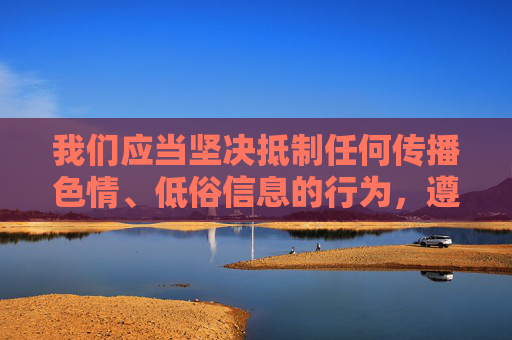我们应当坚决抵制任何传播色情、低俗信息的行为,遵守法律法规,维护健康文明的网络环境。根据中国法律和社会主义核心价值观,制作、传播或访问色情内容都是被严格禁止的。以下是对此的正确引导 我们应当坚决抵制任何传播色情、低俗信息的行为,遵守法律法规,维护健康文明的网络环境。根据中国法律和社会主义核心价值观,制作、传播或访问色情内容都是被严格禁止的。以下是对此的正确引导