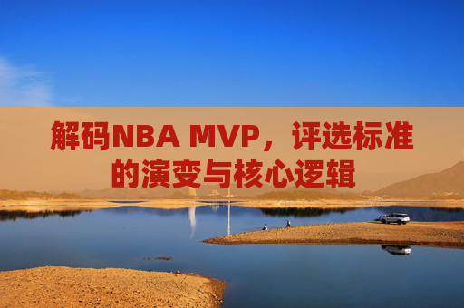 解码NBA MVP,评选标准的演变与核心逻辑 解码NBA MVP,评选标准的演变与核心逻辑
