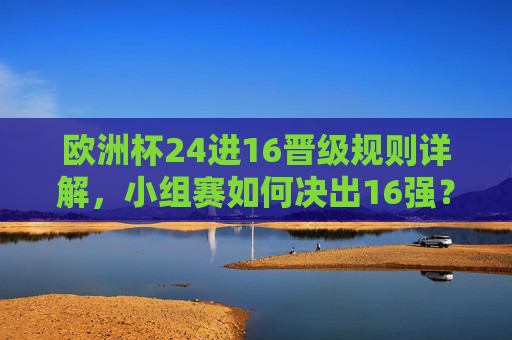 欧洲杯24进16晋级规则详解,小组赛如何决出16强? 欧洲杯24进16晋级规则详解,小组赛如何决出16强?