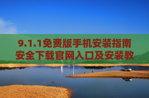 9.1.1免费版手机安装指南安全下载官网入口及安装教程 9.1.1免费版手机安装指南安全下载官网入口及安装教程