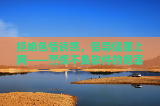 拒绝色情诱惑,倡导健康上网——警惕不良软件的危害 拒绝色情诱惑,倡导健康上网——警惕不良软件的危害