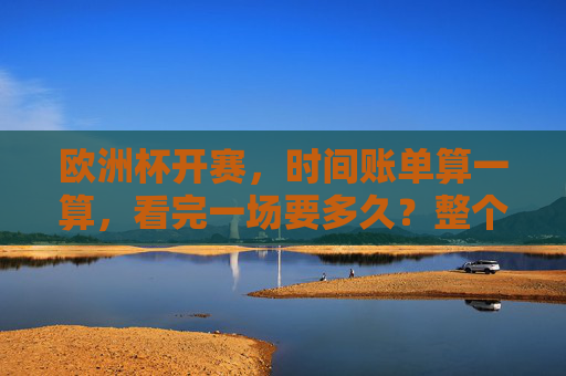 欧洲杯开赛,时间账单算一算,看完一场要多久?整个赛事又耗时几何? 欧洲杯开赛,时间账单算一算,看完一场要多久?整个赛事又耗时几何?