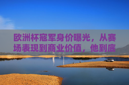 欧洲杯寇军身价曝光,从赛场表现到商业价值,他到底能赚多少钱? 欧洲杯寇军身价曝光,从赛场表现到商业价值,他到底能赚多少钱?