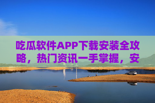 吃瓜软件APP下载安装全攻略,热门资讯一手掌握,安全指南不容错过 吃瓜软件APP下载安装全攻略,热门资讯一手掌握,安全指南不容错过