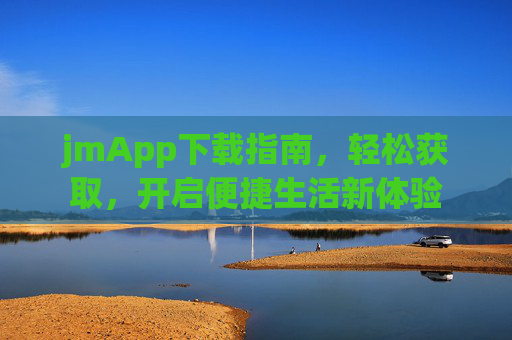 jmApp下载指南,轻松获取,开启便捷生活新体验 jmApp下载指南,轻松获取,开启便捷生活新体验