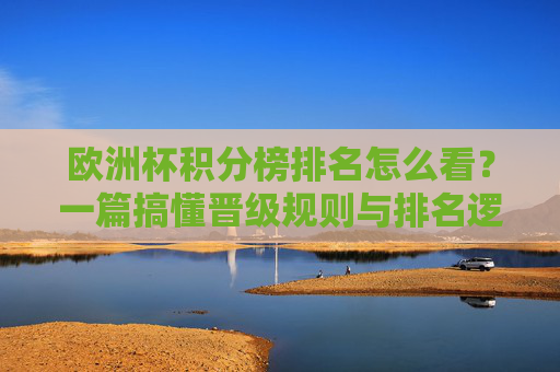 欧洲杯积分榜排名怎么看?一篇搞懂晋级规则与排名逻辑 欧洲杯积分榜排名怎么看?一篇搞懂晋级规则与排名逻辑