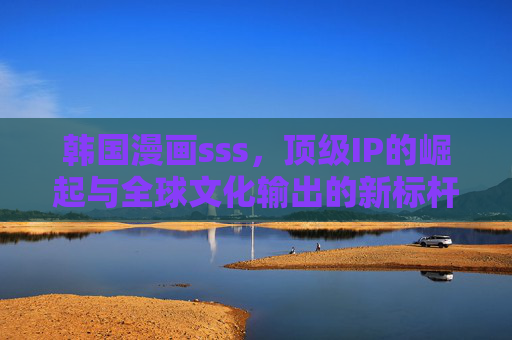 韩国漫画sss，顶级IP的崛起与全球文化输出的新标杆