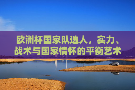 欧洲杯国家队选人,实力、战术与国家情怀的平衡艺术 欧洲杯国家队选人,实力、战术与国家情怀的平衡艺术