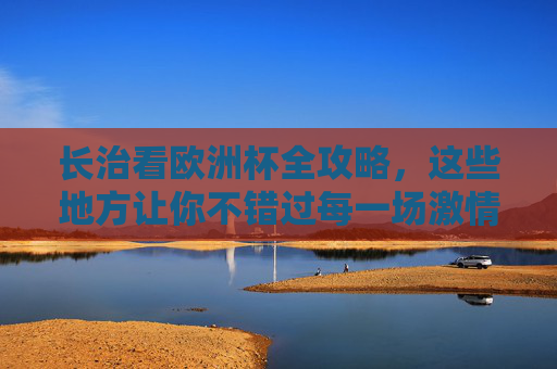 长治看欧洲杯全攻略,这些地方让你不错过每一场激情! 长治看欧洲杯全攻略,这些地方让你不错过每一场激情!
