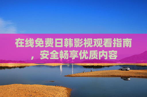 在线免费日韩影视观看指南，安全畅享优质内容