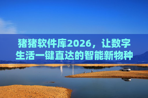 猪猪软件库2026，让数字生活一键直达的智能新物种