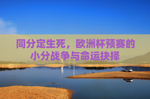 同分定生死,欧洲杯预赛的小分战争与命运抉择 同分定生死,欧洲杯预赛的小分战争与命运抉择