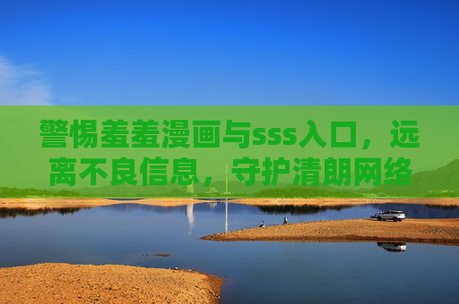 警惕羞羞漫画与sss入口,远离不良信息,守护清朗网络空间 警惕羞羞漫画与sss入口,远离不良信息,守护清朗网络空间
