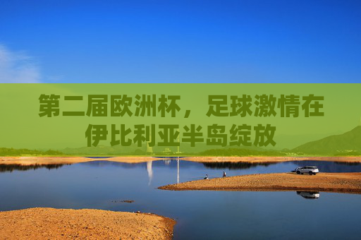 第二届欧洲杯，足球激情在伊比利亚半岛绽放