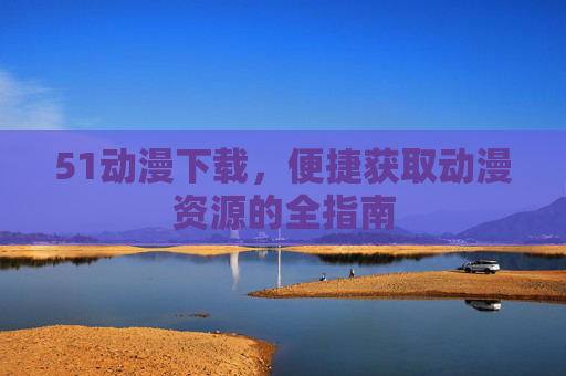 51动漫下载，便捷获取动漫资源的全指南