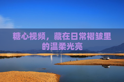 糖心视频,藏在日常褶皱里的温柔光亮 糖心视频,藏在日常褶皱里的温柔光亮