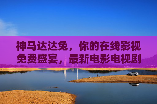神马达达兔,你的在线影视免费盛宴,最新电影电视剧一网打尽 神马达达兔,你的在线影视免费盛宴,最新电影电视剧一网打尽