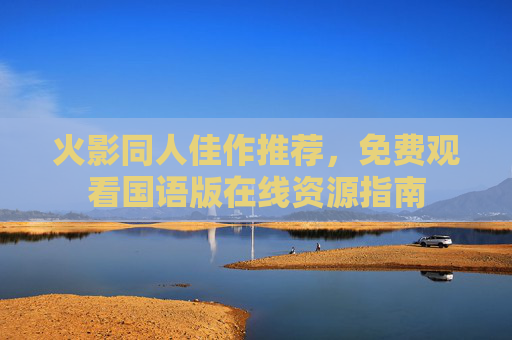火影同人佳作推荐，免费观看国语版在线资源指南