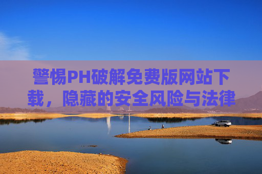 警惕PH破解免费版网站下载，隐藏的安全风险与法律隐患
