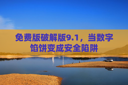 免费版破解版9.1,当数字馅饼变成安全陷阱 免费版破解版9.1,当数字馅饼变成安全陷阱