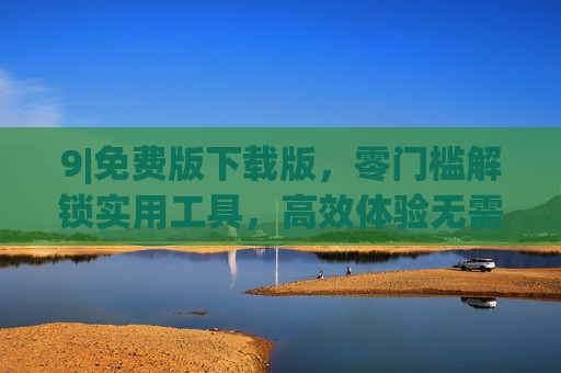 9|免费版下载版,零门槛解锁实用工具,高效体验无需付费 9|免费版下载版,零门槛解锁实用工具,高效体验无需付费