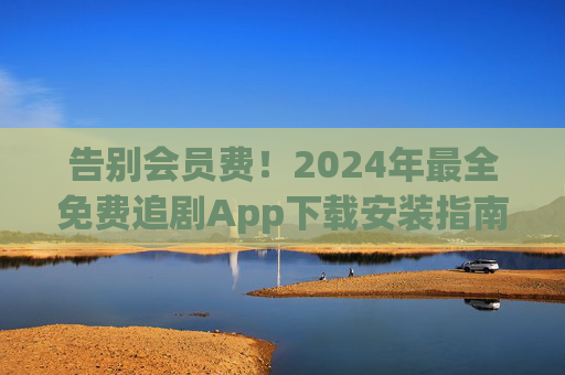 告别会员费!2024年最全免费追剧App下载安装指南,安全无广告资源多 告别会员费!2024年最全免费追剧App下载安装指南,安全无广告资源多