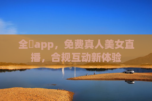全婐app,免费真人美女直播,合规互动新体验 全婐app,免费真人美女直播,合规互动新体验