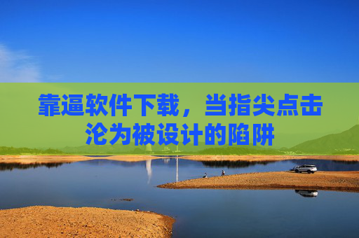 靠逼软件下载，当指尖点击沦为被设计的陷阱