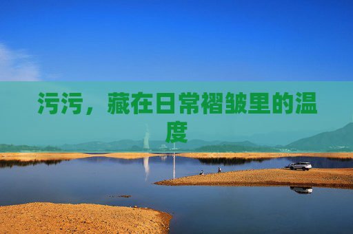 污污,藏在日常褶皱里的温度 污污,藏在日常褶皱里的温度