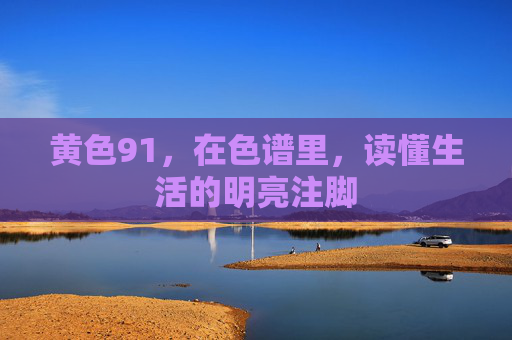 黄色91,在色谱里,读懂生活的明亮注脚 黄色91,在色谱里,读懂生活的明亮注脚