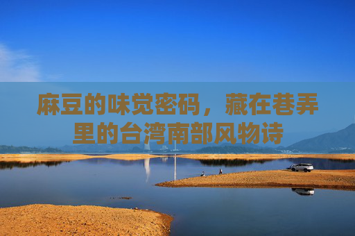 麻豆的味觉密码,藏在巷弄里的台湾南部风物诗 麻豆的味觉密码,藏在巷弄里的台湾南部风物诗