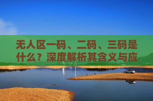 无人区一码、二码、三码是什么？深度解析其含义与应用场景