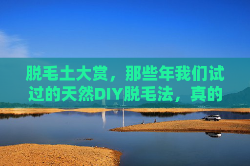 脱毛土大赏,那些年我们试过的天然DIY脱毛法,真的靠谱吗? 脱毛土大赏,那些年我们试过的天然DIY脱毛法,真的靠谱吗?