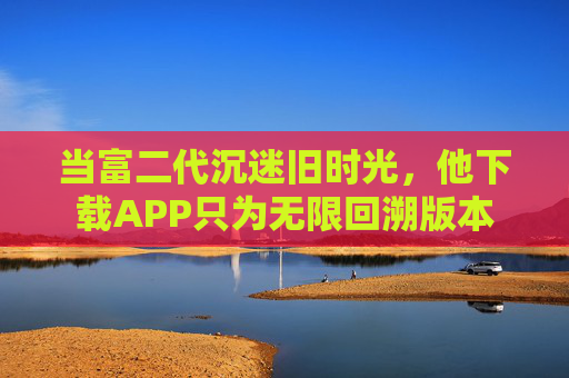 当富二代沉迷旧时光，他下载APP只为无限回溯版本
