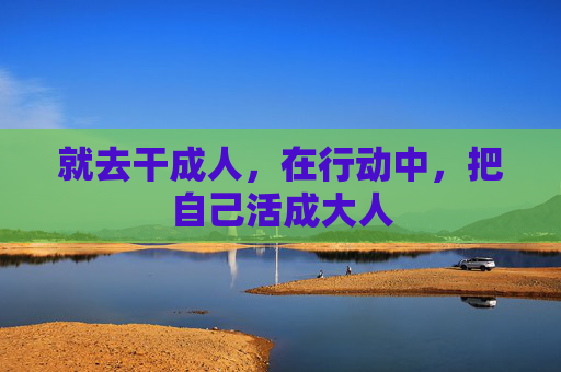 就去干成人,在行动中,把自己活成大人 就去干成人,在行动中,把自己活成大人
