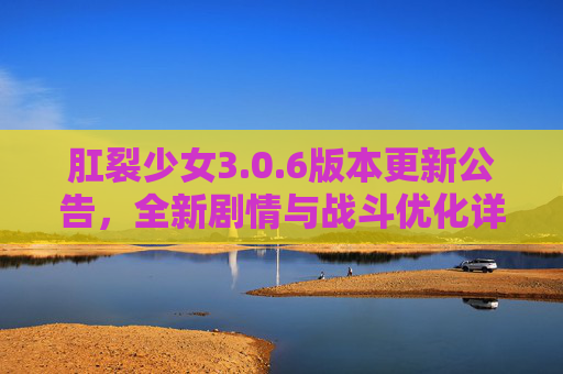 肛裂少女3.0.6版本更新公告,全新剧情与战斗优化详解 肛裂少女3.0.6版本更新公告,全新剧情与战斗优化详解