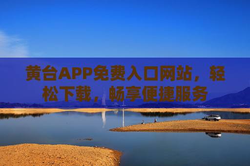 黄台APP免费入口网站,轻松下载,畅享便捷服务 黄台APP免费入口网站,轻松下载,畅享便捷服务