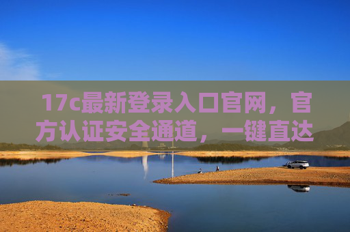 17c最新登录入口官网,官方认证安全通道,一键直达服务平台 17c最新登录入口官网,官方认证安全通道,一键直达服务平台