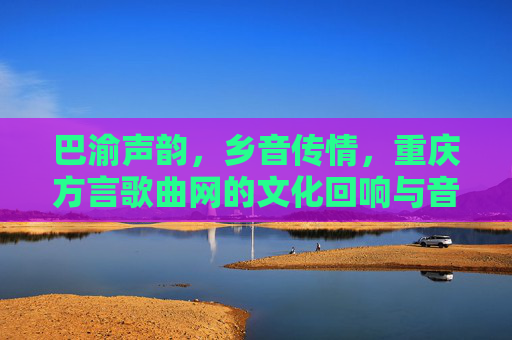 巴渝声韵，乡音传情，重庆方言歌曲网的文化回响与音乐传承