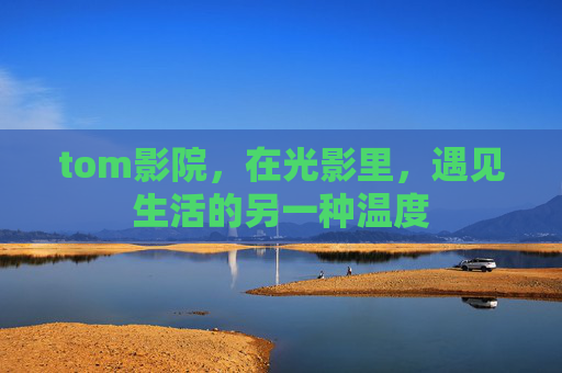 tom影院，在光影里，遇见生活的另一种温度